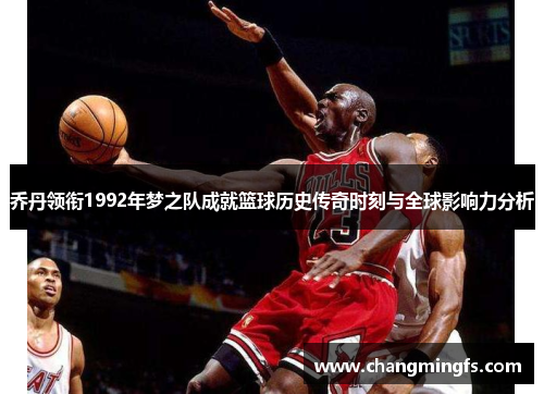 乔丹领衔1992年梦之队成就篮球历史传奇时刻与全球影响力分析